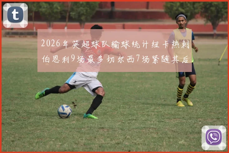 2026年英超球队输球统计纽卡热刺伯恩利9场最多切尔西7场紧随其后