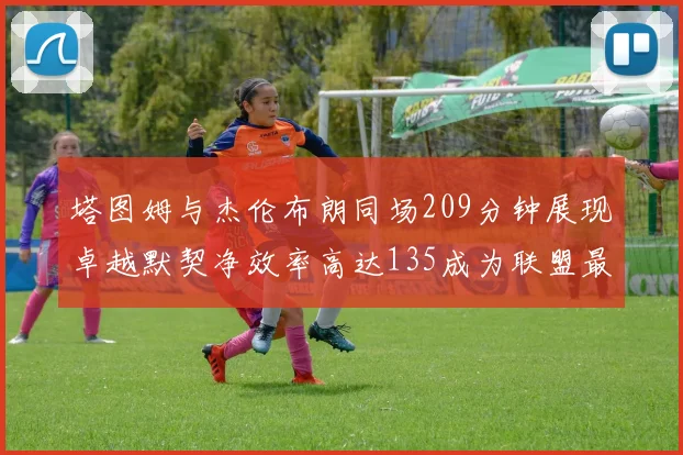 塔图姆与杰伦布朗同场209分钟展现卓越默契净效率高达135成为联盟最佳组合
