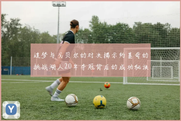 追梦与戈贝尔的对决揭示约基奇的挑战湖人20年夺冠背后的成功秘诀