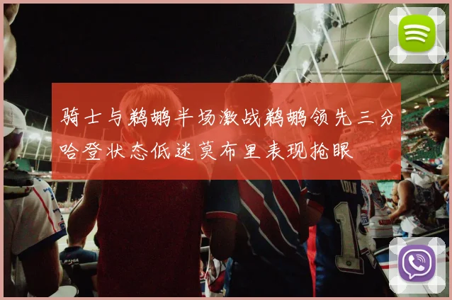 骑士与鹈鹕半场激战鹈鹕领先三分哈登状态低迷莫布里表现抢眼
