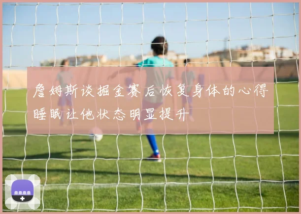 詹姆斯谈掘金赛后恢复身体的心得睡眠让他状态明显提升