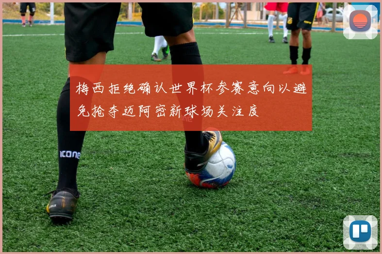 梅西拒绝确认世界杯参赛意向以避免抢夺迈阿密新球场关注度