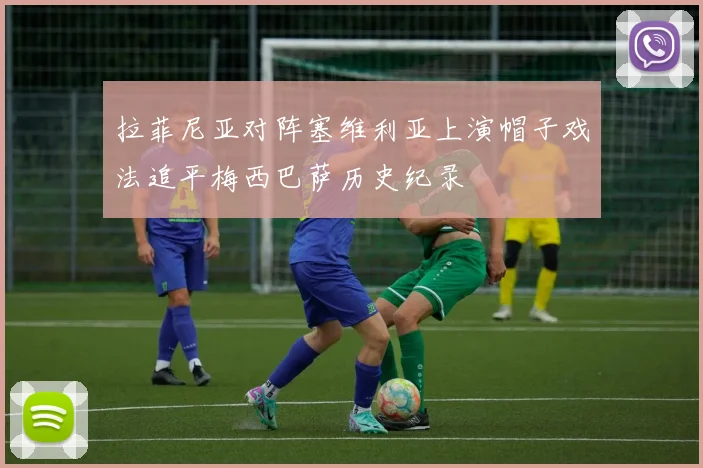 拉菲尼亚对阵塞维利亚上演帽子戏法追平梅西巴萨历史纪录