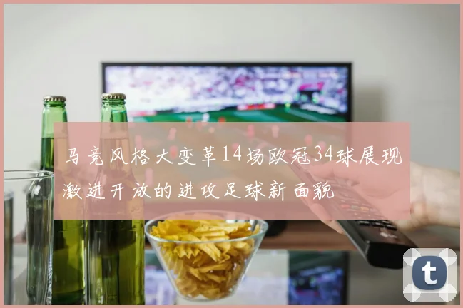 马竞风格大变革14场欧冠34球展现激进开放的进攻足球新面貌