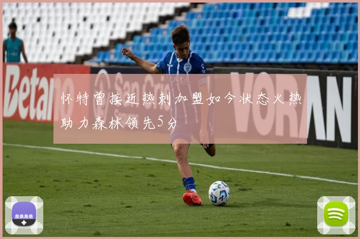 怀特曾接近热刺加盟如今状态火热助力森林领先5分