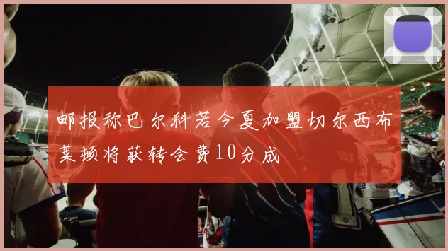 邮报称巴尔科若今夏加盟切尔西布莱顿将获转会费10分成