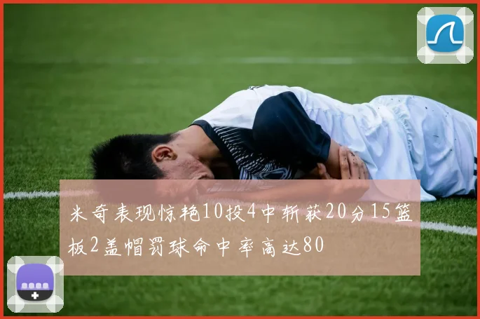 米奇表现惊艳10投4中斩获20分15篮板2盖帽罚球命中率高达80