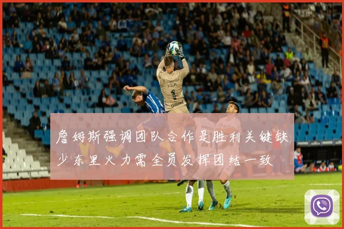 詹姆斯强调团队合作是胜利关键缺少东里火力需全员发挥团结一致