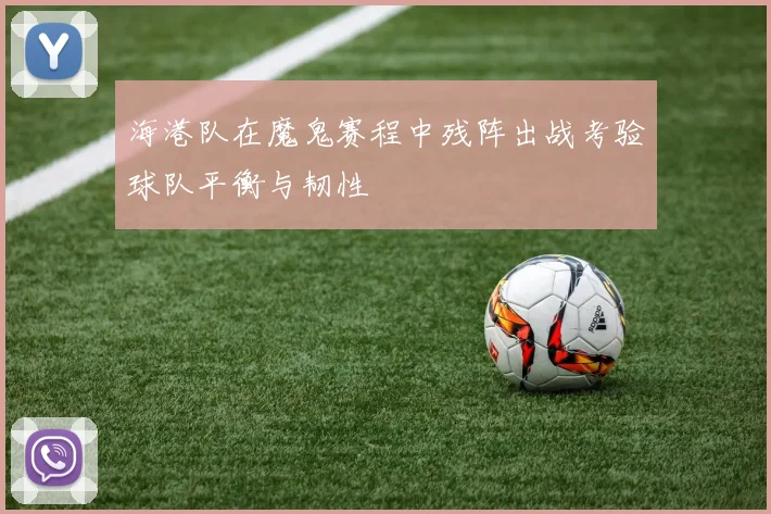 海港队在魔鬼赛程中残阵出战考验球队平衡与韧性