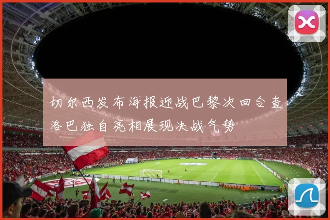 切尔西发布海报迎战巴黎次回合查洛巴独自亮相展现决战气势