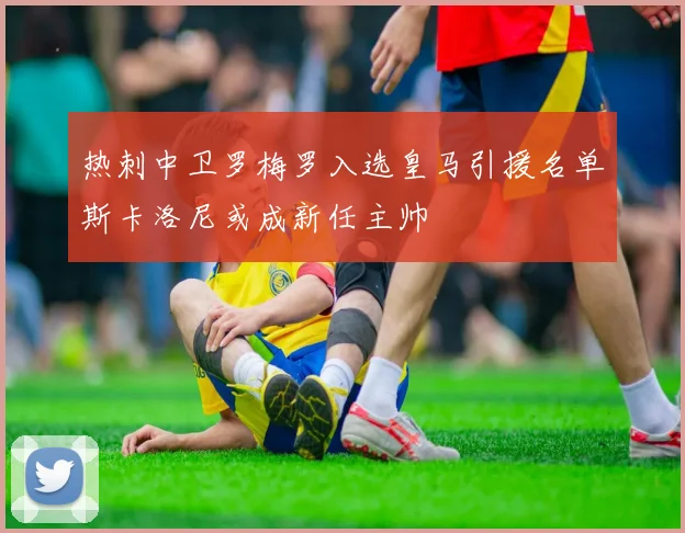热刺中卫罗梅罗入选皇马引援名单斯卡洛尼或成新任主帅