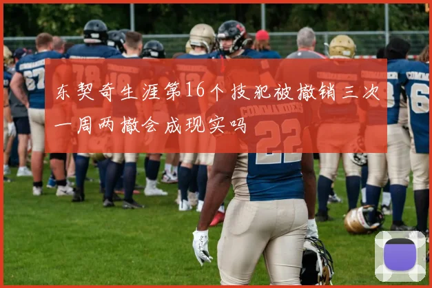 东契奇生涯第16个技犯被撤销三次一周两撤会成现实吗