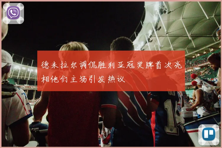 德米拉尔调侃胜利亚冠奖牌首次亮相他们主场引发热议