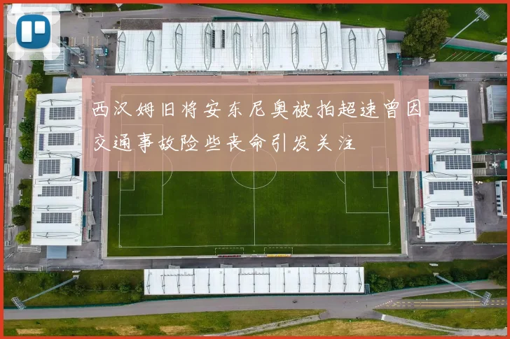 西汉姆旧将安东尼奥被拍超速曾因交通事故险些丧命引发关注
