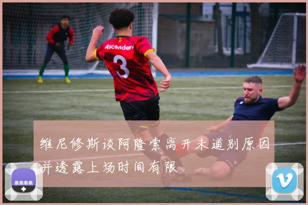 维尼修斯谈阿隆索离开未道别原因并透露上场时间有限