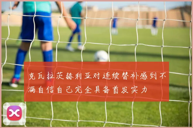 克瓦拉茨赫利亚对连续替补感到不满自信自己完全具备首发实力