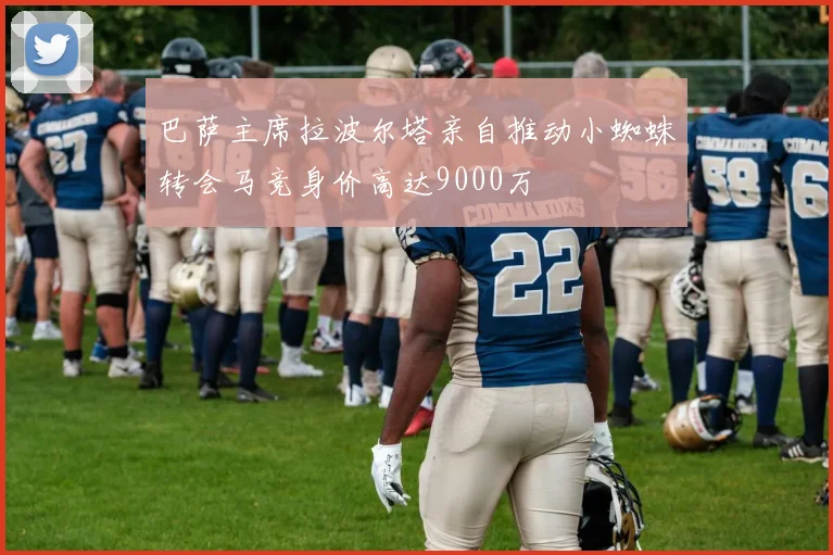 巴萨主席拉波尔塔亲自推动小蜘蛛转会马竞身价高达9000万