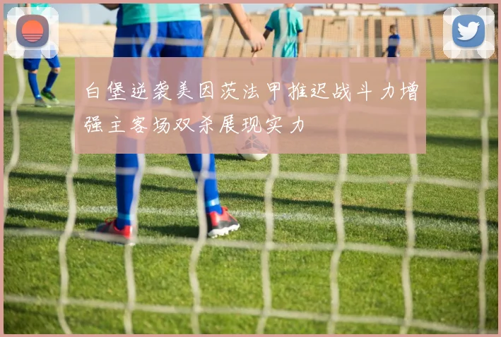 白堡逆袭美因茨法甲推迟战斗力增强主客场双杀展现实力