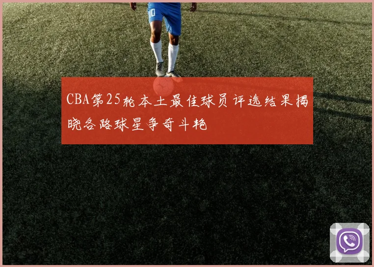 CBA第25轮本土最佳球员评选结果揭晓各路球星争奇斗艳