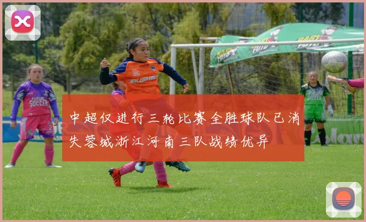 中超仅进行三轮比赛全胜球队已消失蓉城浙江河南三队战绩优异