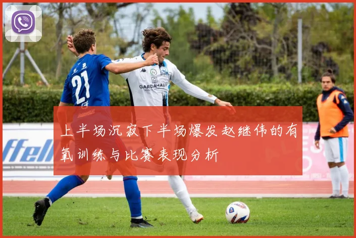 上半场沉寂下半场爆发赵继伟的有氧训练与比赛表现分析