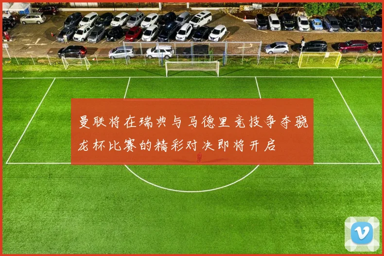 曼联将在瑞典与马德里竞技争夺骁龙杯比赛的精彩对决即将开启