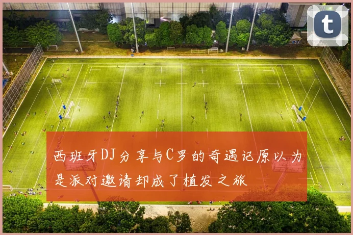 西班牙DJ分享与C罗的奇遇记原以为是派对邀请却成了植发之旅