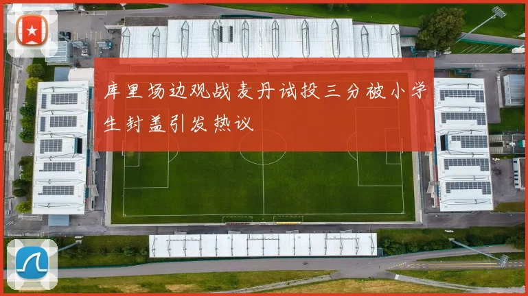 库里场边观战麦丹试投三分被小学生封盖引发热议