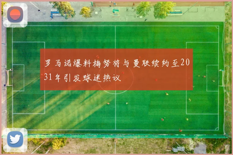 罗马诺爆料梅努将与曼联续约至2031年引发球迷热议